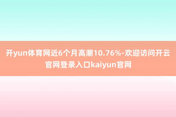 开yun体育网近6个月高潮10.76%-欢迎访问开云官网登录入口kaiyun官网