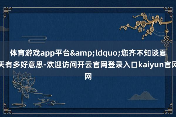 体育游戏app平台&ldquo;您齐不知谈夏天有多好意思-欢迎访问开云官网登录入口kaiyun官网