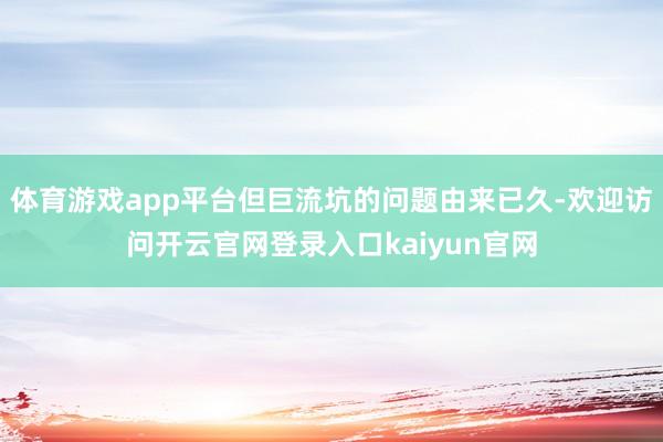 体育游戏app平台但巨流坑的问题由来已久-欢迎访问开云官网登录入口kaiyun官网
