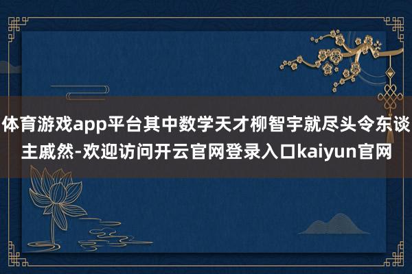 体育游戏app平台其中数学天才柳智宇就尽头令东谈主戚然-欢迎访问开云官网登录入口kaiyun官网