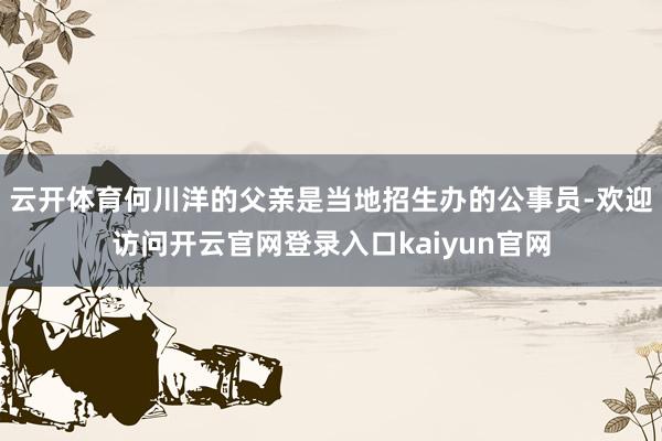 云开体育何川洋的父亲是当地招生办的公事员-欢迎访问开云官网登录入口kaiyun官网