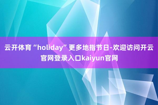 云开体育“holiday”更多地指节日-欢迎访问开云官网登录入口kaiyun官网