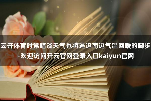 云开体育时常暗淡天气也将逼迫南边气温回暖的脚步-欢迎访问开云官网登录入口kaiyun官网
