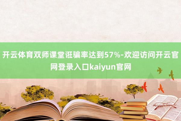 开云体育双师课堂诳骗率达到57%-欢迎访问开云官网登录入口kaiyun官网