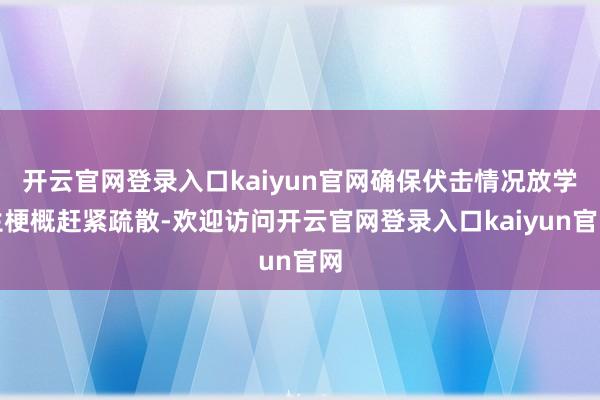 开云官网登录入口kaiyun官网确保伏击情况放学生梗概赶紧疏散-欢迎访问开云官网登录入口kaiyun官网