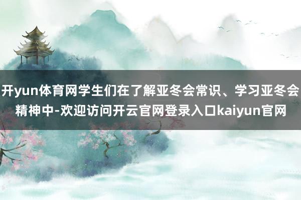 开yun体育网学生们在了解亚冬会常识、学习亚冬会精神中-欢迎访问开云官网登录入口kaiyun官网