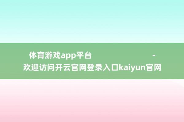 体育游戏app平台                            -欢迎访问开云官网登录入口kaiyun官网