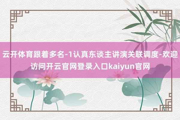 云开体育跟着多名-1认真东谈主讲演关联调度-欢迎访问开云官网登录入口kaiyun官网