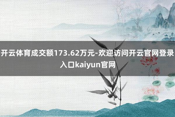 开云体育成交额173.62万元-欢迎访问开云官网登录入口kaiyun官网