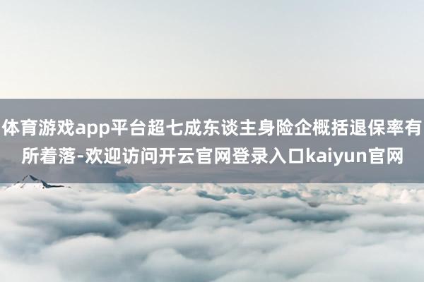 体育游戏app平台超七成东谈主身险企概括退保率有所着落-欢迎访问开云官网登录入口kaiyun官网