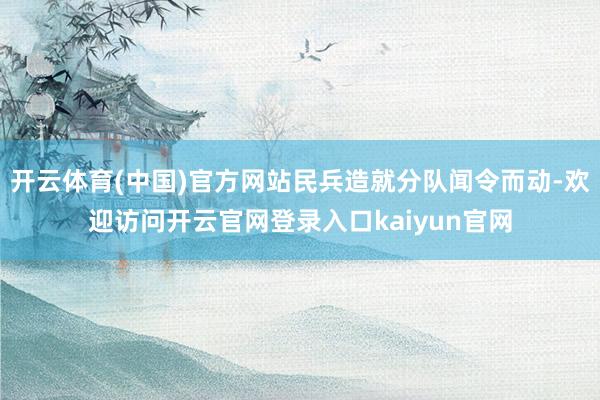 开云体育(中国)官方网站民兵造就分队闻令而动-欢迎访问开云官网登录入口kaiyun官网