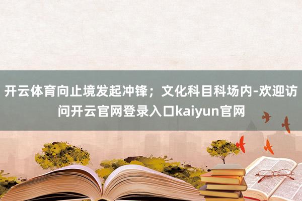 开云体育向止境发起冲锋；文化科目科场内-欢迎访问开云官网登录入口kaiyun官网