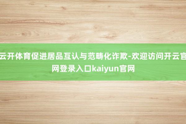 云开体育促进居品互认与范畴化诈欺-欢迎访问开云官网登录入口kaiyun官网