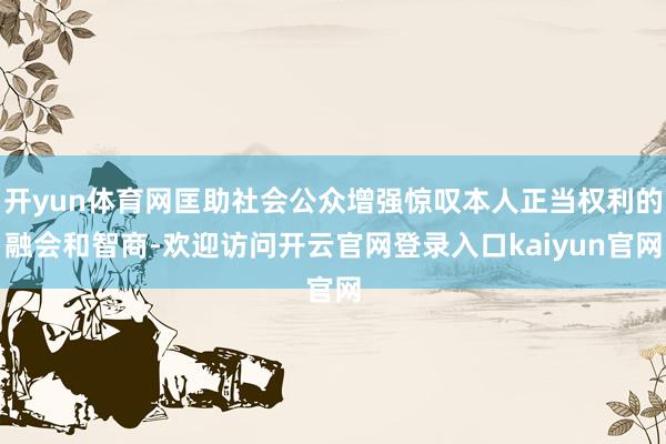 开yun体育网匡助社会公众增强惊叹本人正当权利的融会和智商-欢迎访问开云官网登录入口kaiyun官网