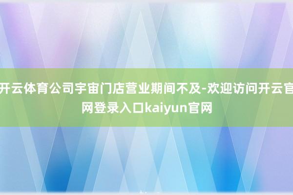 开云体育公司宇宙门店营业期间不及-欢迎访问开云官网登录入口kaiyun官网