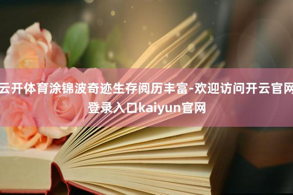 云开体育涂锦波奇迹生存阅历丰富-欢迎访问开云官网登录入口kaiyun官网