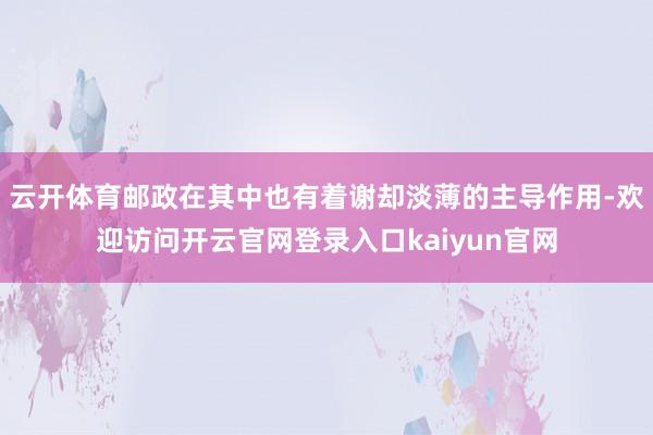 云开体育邮政在其中也有着谢却淡薄的主导作用-欢迎访问开云官网登录入口kaiyun官网