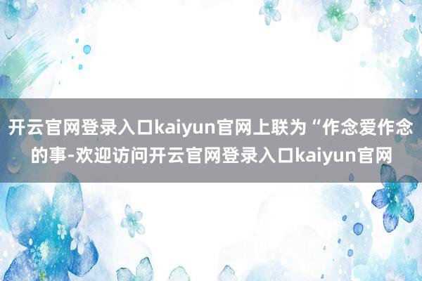 开云官网登录入口kaiyun官网上联为“作念爱作念的事-欢迎访问开云官网登录入口kaiyun官网