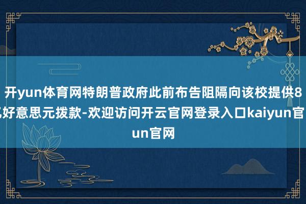 开yun体育网特朗普政府此前布告阻隔向该校提供8亿好意思元拨款-欢迎访问开云官网登录入口kaiyun官网