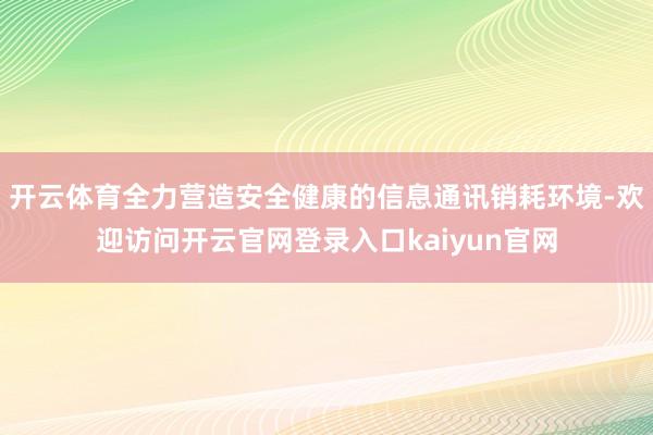 开云体育全力营造安全健康的信息通讯销耗环境-欢迎访问开云官网登录入口kaiyun官网