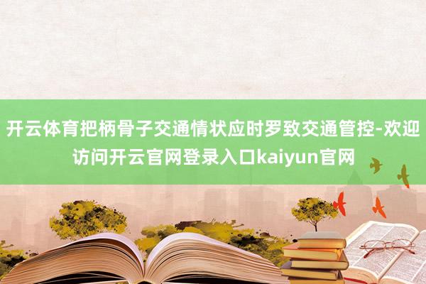 开云体育把柄骨子交通情状应时罗致交通管控-欢迎访问开云官网登录入口kaiyun官网