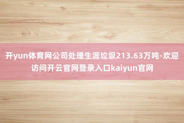 开yun体育网公司处理生涯垃圾213.63万吨-欢迎访问开云官网登录入口kaiyun官网