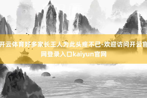 开云体育好多家长王人为此头疼不已-欢迎访问开云官网登录入口kaiyun官网