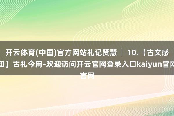 开云体育(中国)官方网站礼记贤慧│ 10.【古文感知】古礼今用-欢迎访问开云官网登录入口kaiyun官网