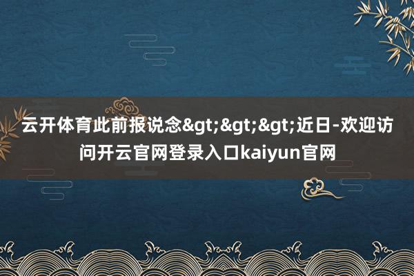 云开体育此前报说念>>>近日-欢迎访问开云官网登录入口kaiyun官网