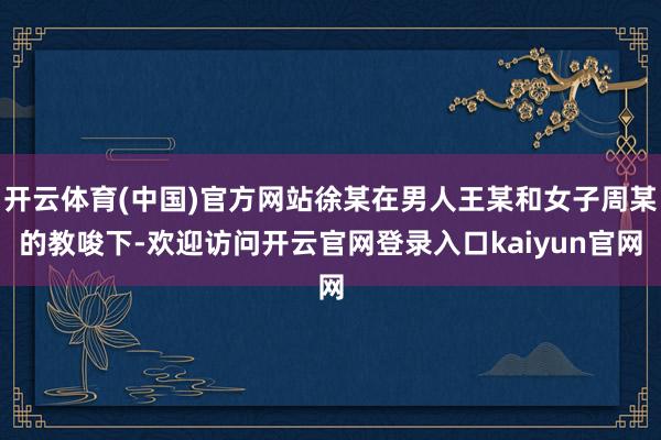 开云体育(中国)官方网站徐某在男人王某和女子周某的教唆下-欢迎访问开云官网登录入口kaiyun官网