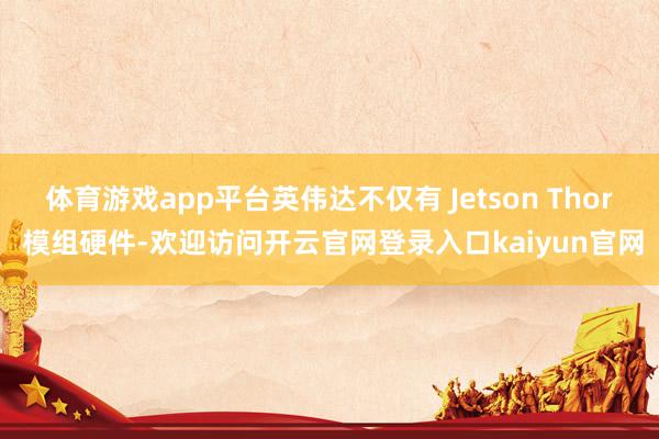 体育游戏app平台英伟达不仅有 Jetson Thor 模组硬件-欢迎访问开云官网登录入口kaiyun官网
