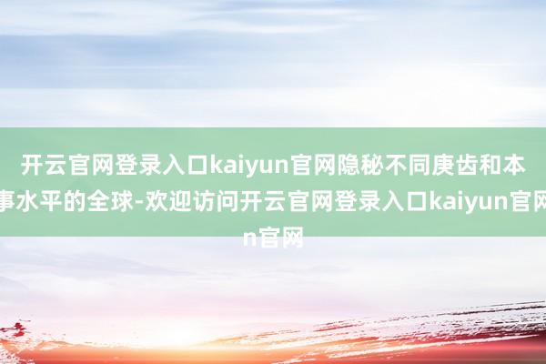 开云官网登录入口kaiyun官网隐秘不同庚齿和本事水平的全球-欢迎访问开云官网登录入口kaiyun官网