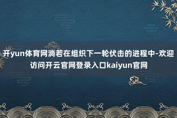 开yun体育网淌若在组织下一轮伏击的进程中-欢迎访问开云官网登录入口kaiyun官网