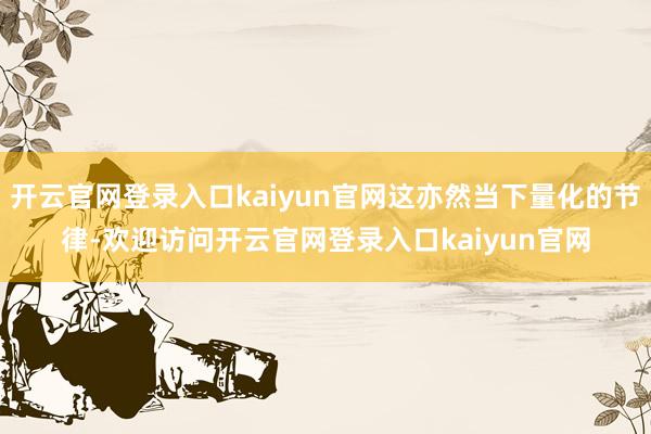 开云官网登录入口kaiyun官网这亦然当下量化的节律-欢迎访问开云官网登录入口kaiyun官网