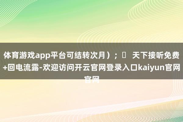 体育游戏app平台可结转次月);✅ 天下接听免费+回电流露-欢迎访问开云官网登录入口kaiyun官网