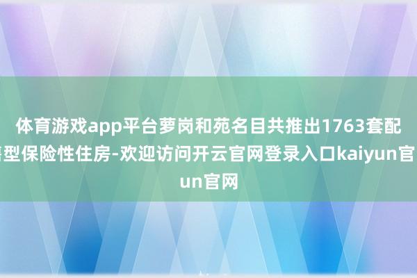 体育游戏app平台萝岗和苑名目共推出1763套配售型保险性住房-欢迎访问开云官网登录入口kaiyun官网