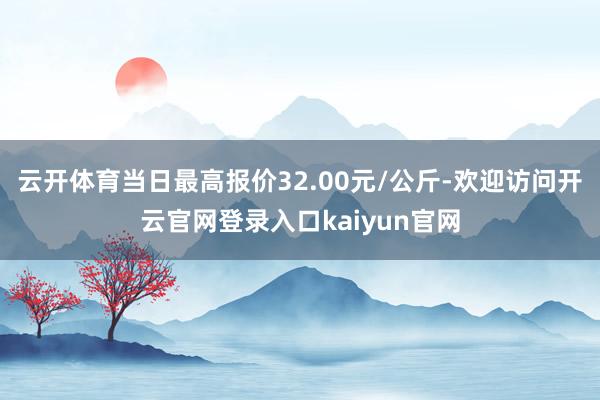 云开体育当日最高报价32.00元/公斤-欢迎访问开云官网登录入口kaiyun官网