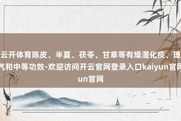 云开体育陈皮、半夏、茯苓、甘草等有燥湿化痰、理气和中等功效-欢迎访问开云官网登录入口kaiyun官网