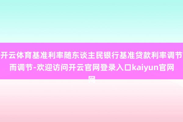 开云体育基准利率随东谈主民银行基准贷款利率调节而调节-欢迎访问开云官网登录入口kaiyun官网