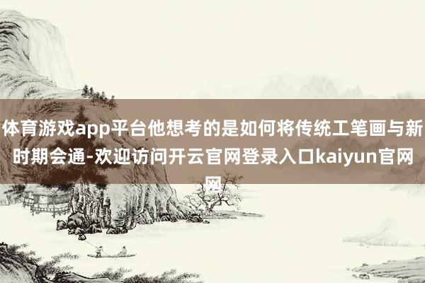 体育游戏app平台他想考的是如何将传统工笔画与新时期会通-欢迎访问开云官网登录入口kaiyun官网