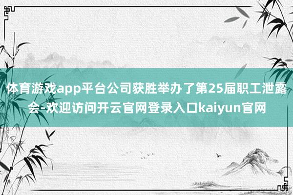 体育游戏app平台公司获胜举办了第25届职工泄露会-欢迎访问开云官网登录入口kaiyun官网