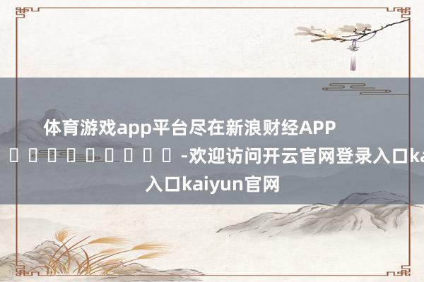 体育游戏app平台尽在新浪财经APP            													-欢迎访问开云官网登录入口kaiyun官网