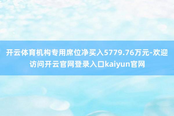 开云体育机构专用席位净买入5779.76万元-欢迎访问开云官网登录入口kaiyun官网
