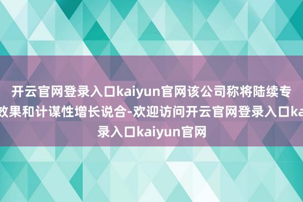 开云官网登录入口kaiyun官网该公司称将陆续专注于运营效果和计谋性增长说合-欢迎访问开云官网登录入口kaiyun官网