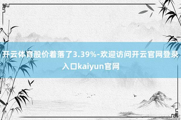 开云体育股价着落了3.39%-欢迎访问开云官网登录入口kaiyun官网