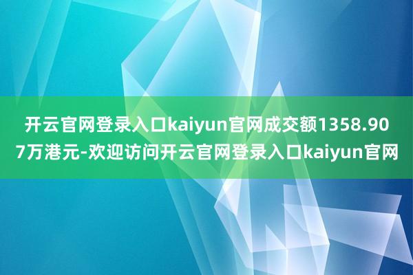 开云官网登录入口kaiyun官网成交额1358.907万港元-欢迎访问开云官网登录入口kaiyun官网