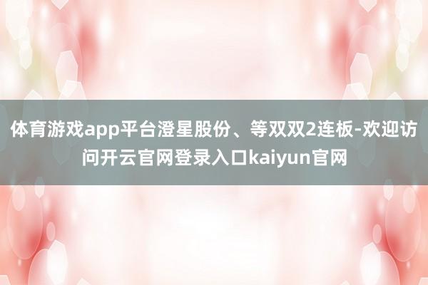 体育游戏app平台澄星股份、等双双2连板-欢迎访问开云官网登录入口kaiyun官网