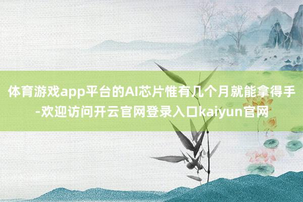 体育游戏app平台的AI芯片惟有几个月就能拿得手-欢迎访问开云官网登录入口kaiyun官网