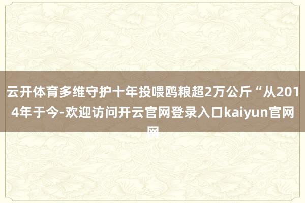 云开体育多维守护十年投喂鸥粮超2万公斤“从2014年于今-欢迎访问开云官网登录入口kaiyun官网