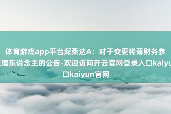 体育游戏app平台深桑达A：对于变更稀薄财务参谋人主理东说念主的公告-欢迎访问开云官网登录入口kaiyun官网